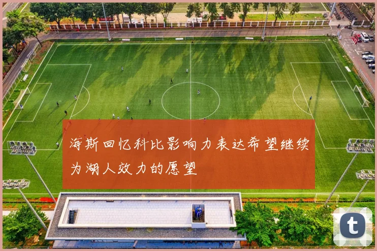 海斯回忆科比影响力表达希望继续为湖人效力的愿望