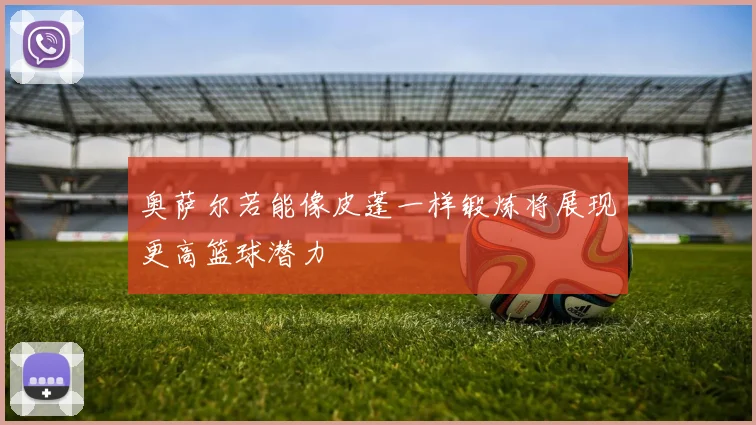 奥萨尔若能像皮蓬一样锻炼将展现更高篮球潜力