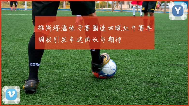 维斯塔潘练习赛圈速回暖红牛赛车调校引发车迷热议与期待