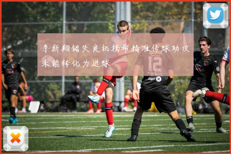 李新翔错失良机杨希精准传球助攻未能转化为进球