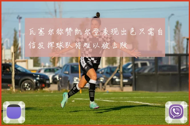 瓦塞尔称赞凯尔登表现出色只需自信发挥球队将难以被击败