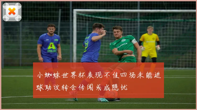 小蜘蛛世界杯表现不佳四场未能进球助攻转会传闻或成隐忧