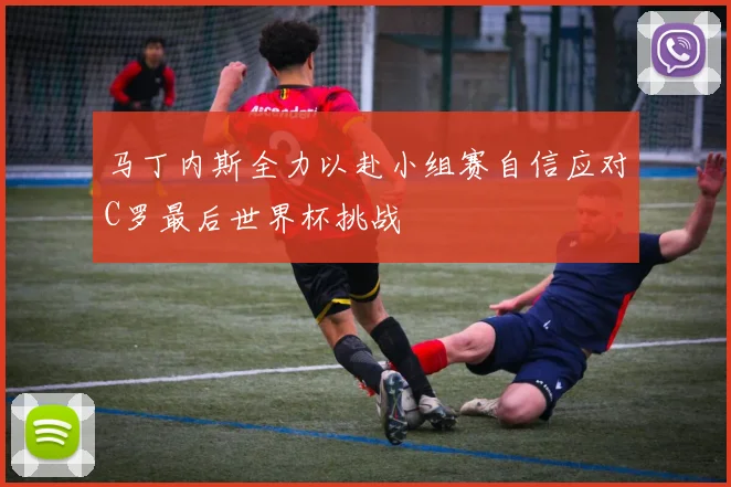 马丁内斯全力以赴小组赛自信应对C罗最后世界杯挑战