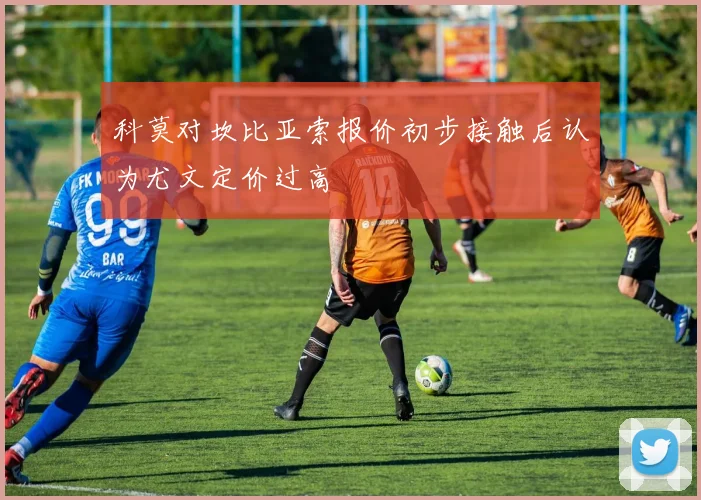 科莫对坎比亚索报价初步接触后认为尤文定价过高