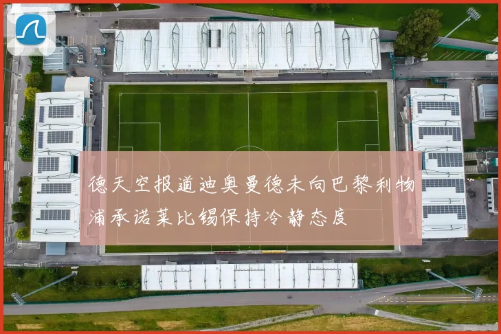 德天空报道迪奥曼德未向巴黎利物浦承诺莱比锡保持冷静态度