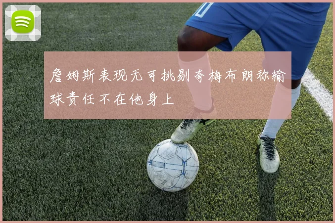 詹姆斯表现无可挑剔夸梅布朗称输球责任不在他身上