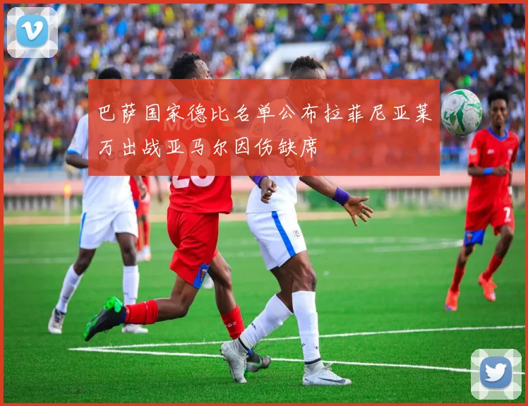 巴萨国家德比名单公布拉菲尼亚莱万出战亚马尔因伤缺席