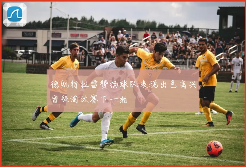 德凯特拉雷赞扬球队表现出色高兴晋级淘汰赛下一轮