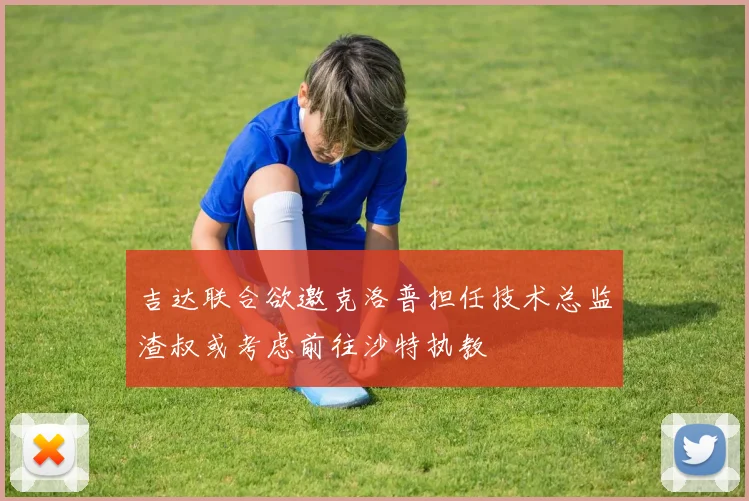 吉达联合欲邀克洛普担任技术总监渣叔或考虑前往沙特执教