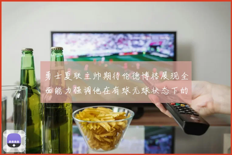 勇士夏联主帅期待伦德博格展现全面能力强调他在有球无球状态下的表现