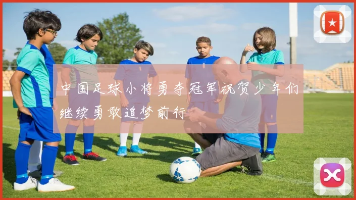 中国足球小将勇夺冠军祝贺少年们继续勇敢追梦前行