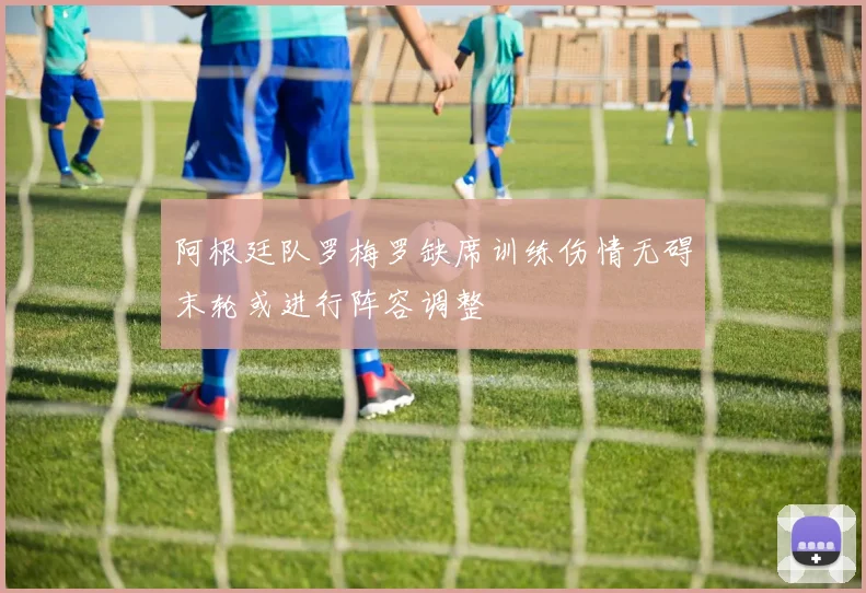 阿根廷队罗梅罗缺席训练伤情无碍末轮或进行阵容调整