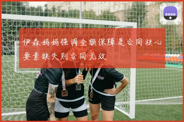 伊森妈妈强调全额保障是合同核心要素缺失则合同无效