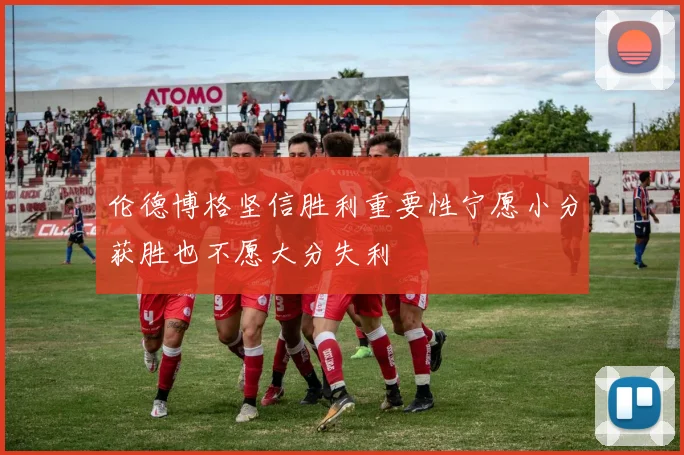 伦德博格坚信胜利重要性宁愿小分获胜也不愿大分失利