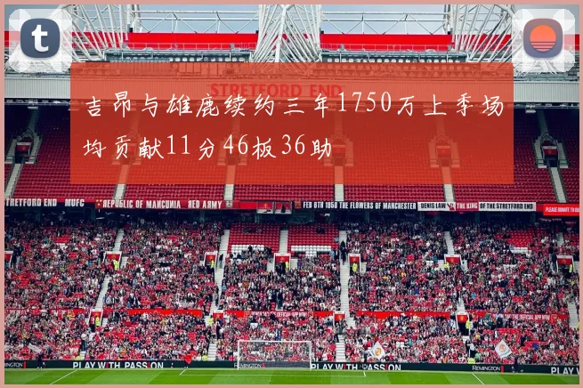吉昂与雄鹿续约三年1750万上季场均贡献11分46板36助
