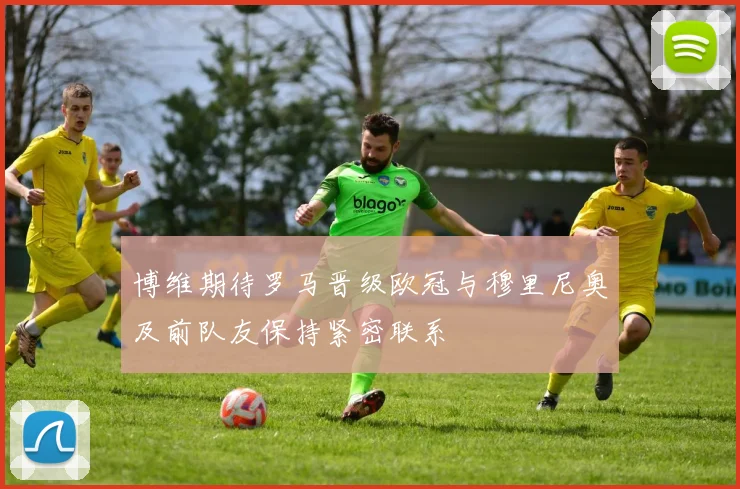 博维期待罗马晋级欧冠与穆里尼奥及前队友保持紧密联系