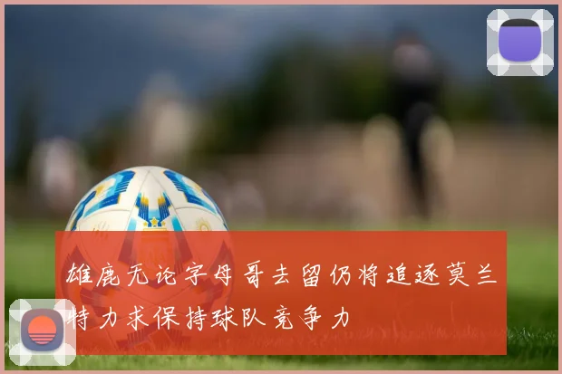 雄鹿无论字母哥去留仍将追逐莫兰特力求保持球队竞争力