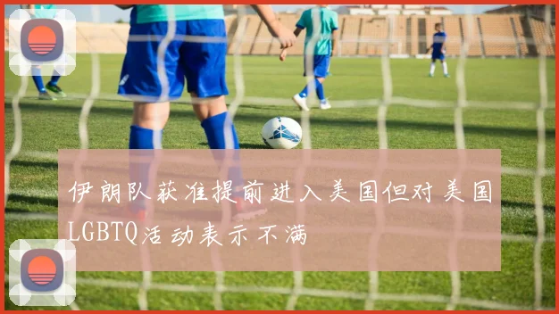 伊朗队获准提前进入美国但对美国LGBTQ活动表示不满